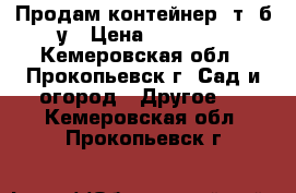 Продам контейнер 5т. б/у › Цена ­ 14 000 - Кемеровская обл., Прокопьевск г. Сад и огород » Другое   . Кемеровская обл.,Прокопьевск г.